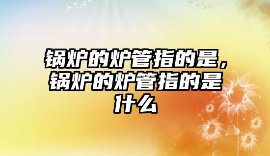 鍋爐的爐管指的是，鍋爐的爐管指的是什么