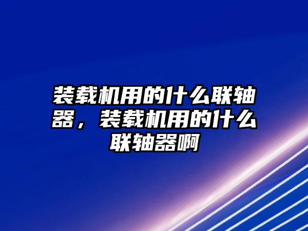 裝載機(jī)用的什么聯(lián)軸器，裝載機(jī)用的什么聯(lián)軸器啊