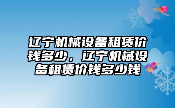 遼寧機(jī)械設(shè)備租賃價(jià)錢多少，遼寧機(jī)械設(shè)備租賃價(jià)錢多少錢