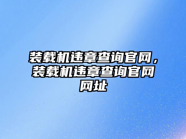 裝載機(jī)違章查詢官網(wǎng)，裝載機(jī)違章查詢官網(wǎng)網(wǎng)址