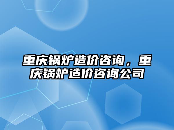 重慶鍋爐造價咨詢，重慶鍋爐造價咨詢公司