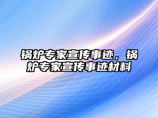 鍋爐專家宣傳事跡，鍋爐專家宣傳事跡材料