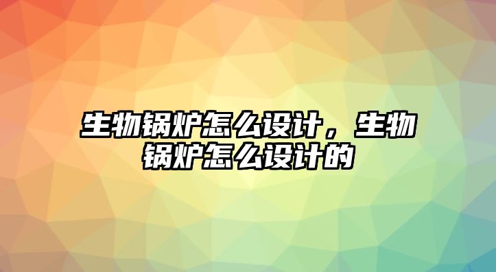 生物鍋爐怎么設(shè)計(jì)，生物鍋爐怎么設(shè)計(jì)的