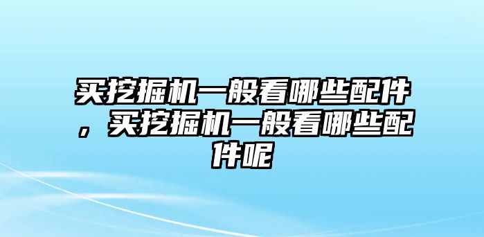 買(mǎi)挖掘機(jī)一般看哪些配件，買(mǎi)挖掘機(jī)一般看哪些配件呢