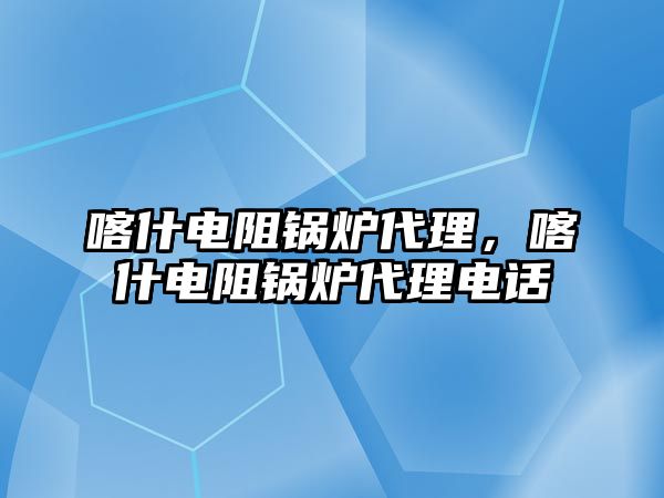 喀什電阻鍋爐代理，喀什電阻鍋爐代理電話