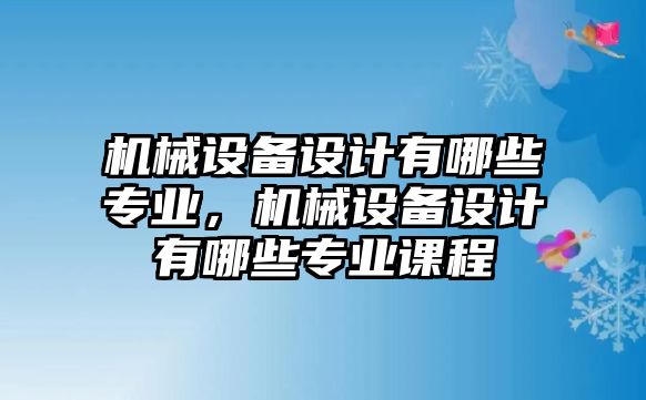 機械設(shè)備設(shè)計有哪些專業(yè)，機械設(shè)備設(shè)計有哪些專業(yè)課程