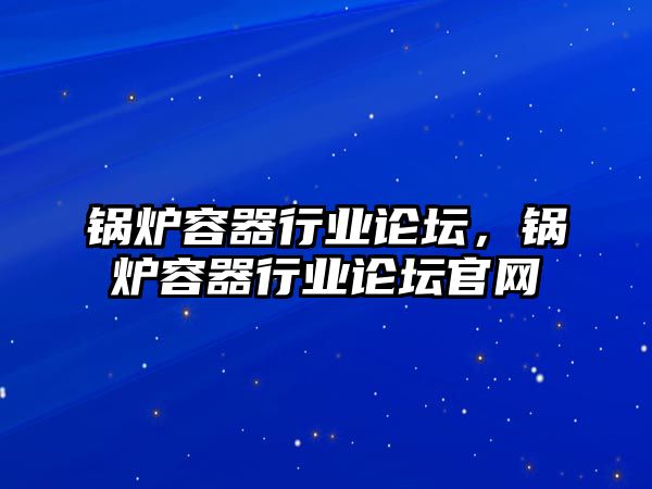 鍋爐容器行業(yè)論壇，鍋爐容器行業(yè)論壇官網(wǎng)