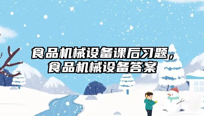 食品機械設(shè)備課后習(xí)題，食品機械設(shè)備答案