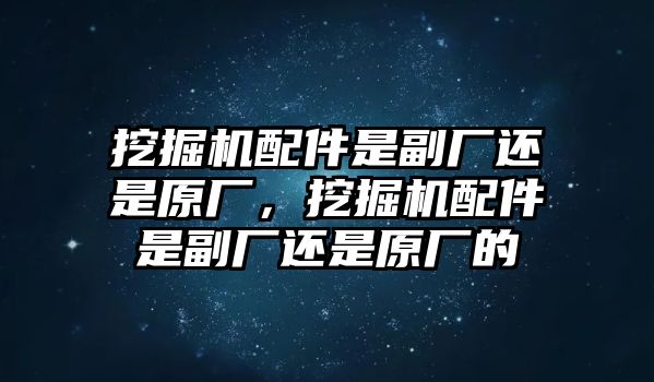 挖掘機(jī)配件是副廠(chǎng)還是原廠(chǎng)，挖掘機(jī)配件是副廠(chǎng)還是原廠(chǎng)的