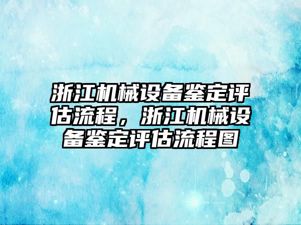 浙江機(jī)械設(shè)備鑒定評估流程，浙江機(jī)械設(shè)備鑒定評估流程圖