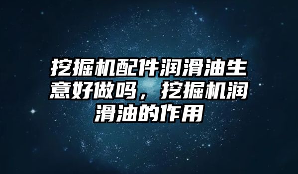 挖掘機配件潤滑油生意好做嗎，挖掘機潤滑油的作用