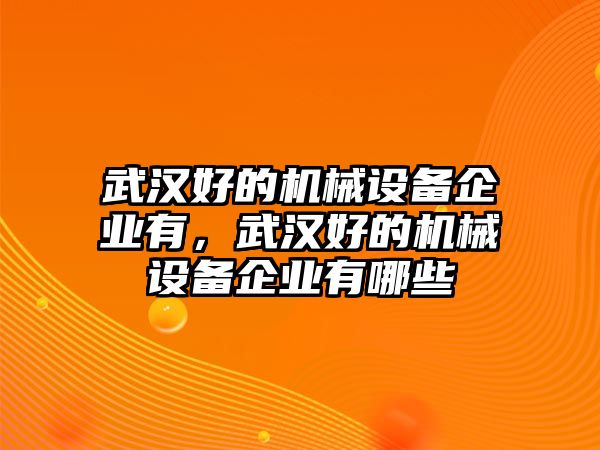 武漢好的機(jī)械設(shè)備企業(yè)有，武漢好的機(jī)械設(shè)備企業(yè)有哪些