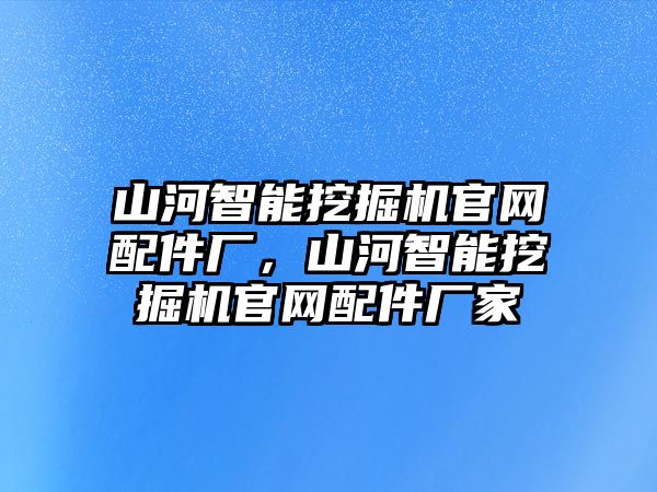 山河智能挖掘機(jī)官網(wǎng)配件廠，山河智能挖掘機(jī)官網(wǎng)配件廠家