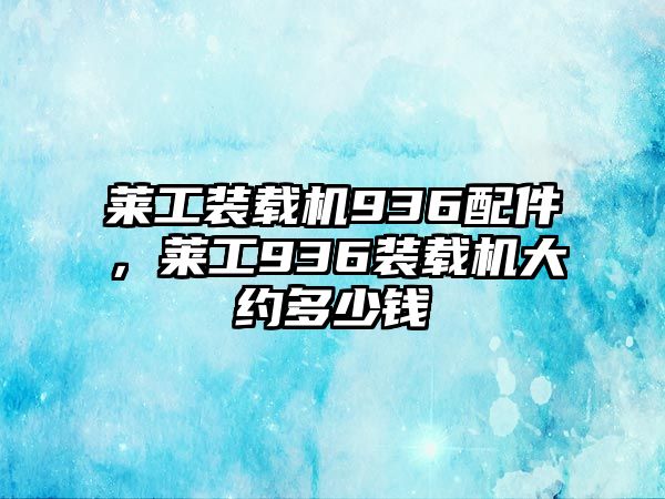 萊工裝載機(jī)936配件，萊工936裝載機(jī)大約多少錢