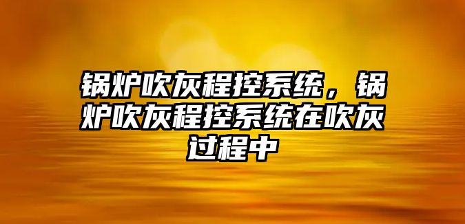 鍋爐吹灰程控系統(tǒng)，鍋爐吹灰程控系統(tǒng)在吹灰過(guò)程中