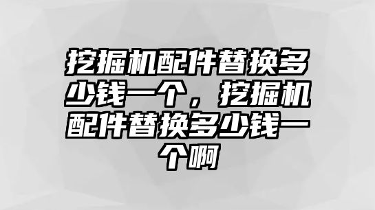 挖掘機(jī)配件替換多少錢一個，挖掘機(jī)配件替換多少錢一個啊