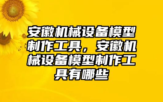 安徽機(jī)械設(shè)備模型制作工具，安徽機(jī)械設(shè)備模型制作工具有哪些