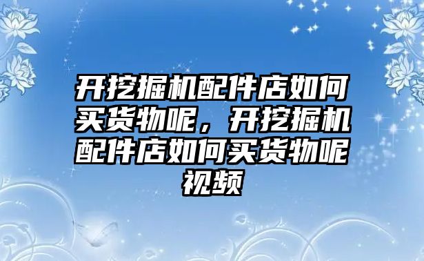 開挖掘機(jī)配件店如何買貨物呢，開挖掘機(jī)配件店如何買貨物呢視頻