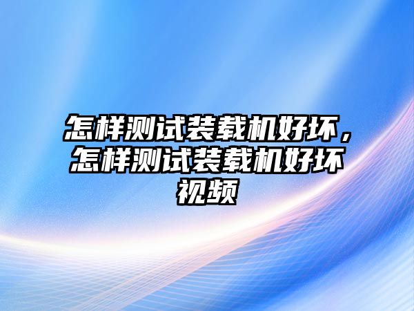 怎樣測試裝載機(jī)好壞，怎樣測試裝載機(jī)好壞視頻