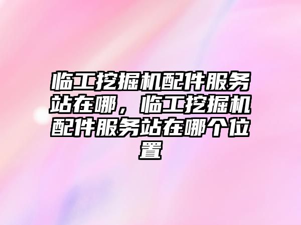 臨工挖掘機配件服務站在哪，臨工挖掘機配件服務站在哪個位置