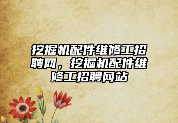 挖掘機配件維修工招聘網(wǎng)，挖掘機配件維修工招聘網(wǎng)站