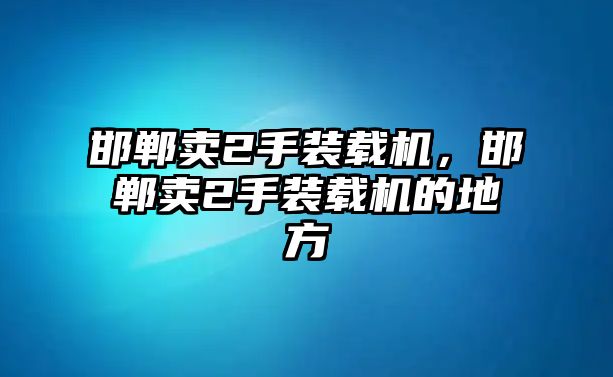 邯鄲賣2手裝載機(jī)，邯鄲賣2手裝載機(jī)的地方