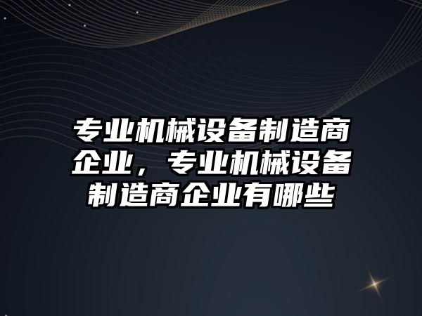 專業(yè)機械設(shè)備制造商企業(yè)，專業(yè)機械設(shè)備制造商企業(yè)有哪些