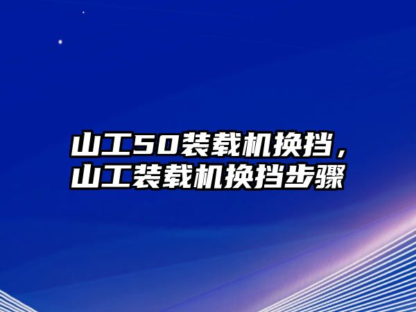 山工50裝載機(jī)換擋，山工裝載機(jī)換擋步驟