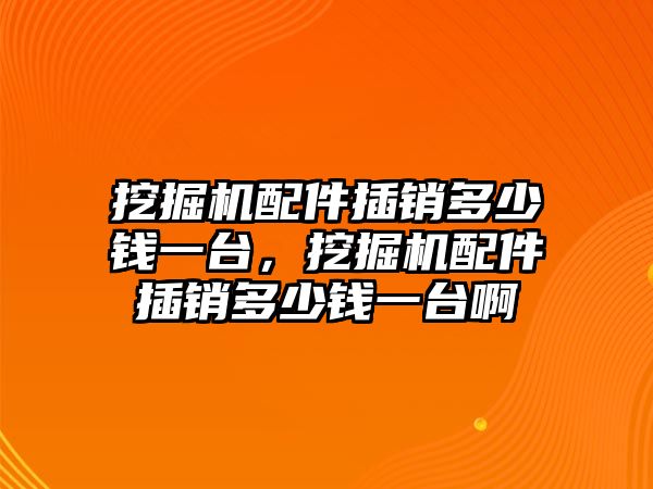 挖掘機(jī)配件插銷多少錢一臺，挖掘機(jī)配件插銷多少錢一臺啊