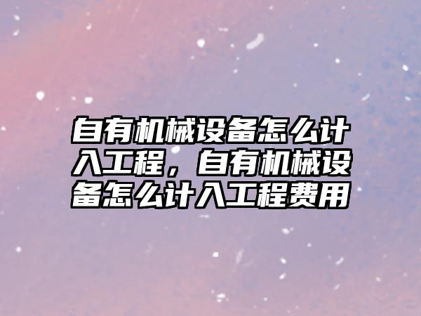 自有機械設(shè)備怎么計入工程，自有機械設(shè)備怎么計入工程費用