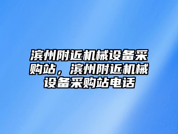 濱州附近機(jī)械設(shè)備采購站，濱州附近機(jī)械設(shè)備采購站電話