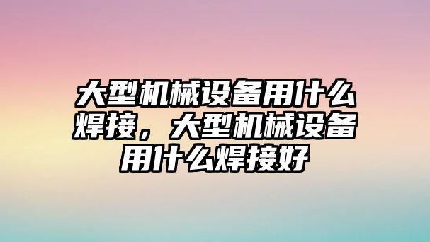 大型機械設備用什么焊接，大型機械設備用什么焊接好