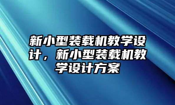 新小型裝載機(jī)教學(xué)設(shè)計(jì)，新小型裝載機(jī)教學(xué)設(shè)計(jì)方案