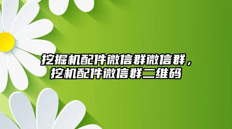 挖掘機(jī)配件微信群微信群，挖機(jī)配件微信群二維碼