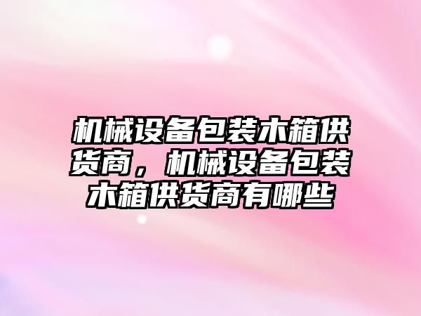 機械設(shè)備包裝木箱供貨商，機械設(shè)備包裝木箱供貨商有哪些