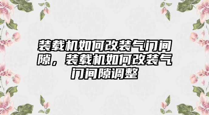 裝載機如何改裝氣門間隙，裝載機如何改裝氣門間隙調(diào)整