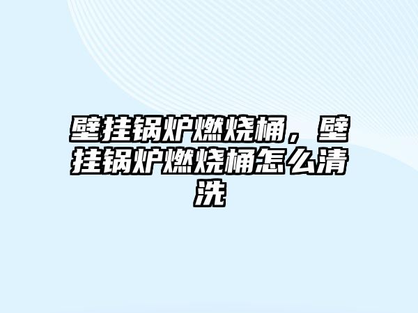 壁掛鍋爐燃燒桶，壁掛鍋爐燃燒桶怎么清洗