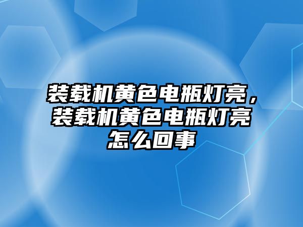 裝載機(jī)黃色電瓶燈亮，裝載機(jī)黃色電瓶燈亮怎么回事