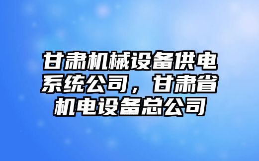 甘肅機械設備供電系統(tǒng)公司，甘肅省機電設備總公司