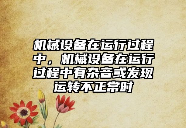 機械設備在運行過程中，機械設備在運行過程中有雜音或發(fā)現(xiàn)運轉(zhuǎn)不正常時