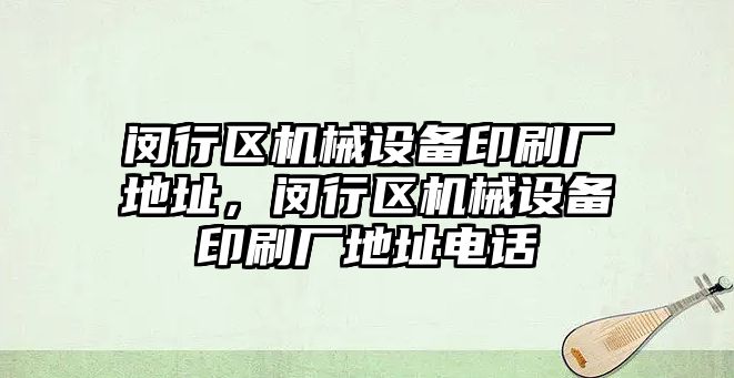 閔行區(qū)機械設備印刷廠地址，閔行區(qū)機械設備印刷廠地址電話