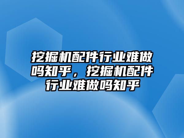 挖掘機(jī)配件行業(yè)難做嗎知乎，挖掘機(jī)配件行業(yè)難做嗎知乎