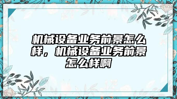 機械設(shè)備業(yè)務(wù)前景怎么樣，機械設(shè)備業(yè)務(wù)前景怎么樣啊