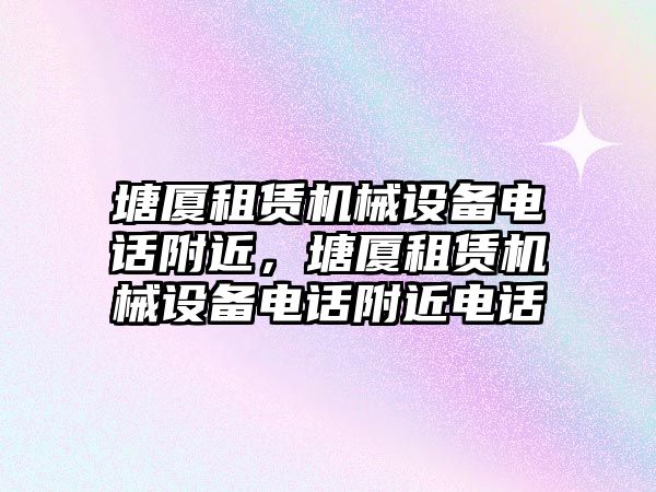 塘廈租賃機(jī)械設(shè)備電話(huà)附近，塘廈租賃機(jī)械設(shè)備電話(huà)附近電話(huà)