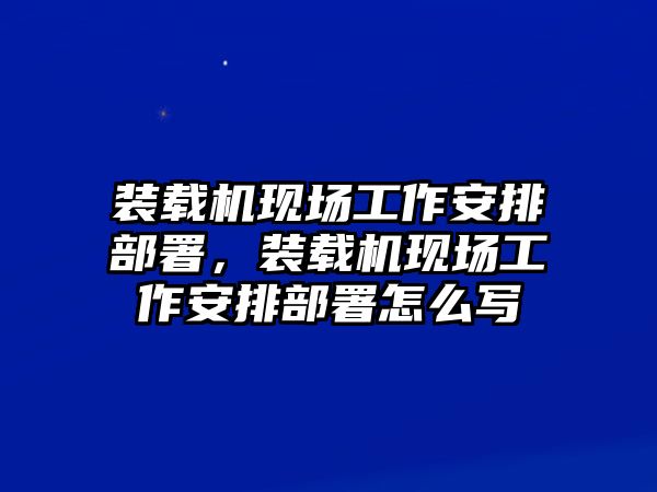 裝載機現(xiàn)場工作安排部署，裝載機現(xiàn)場工作安排部署怎么寫