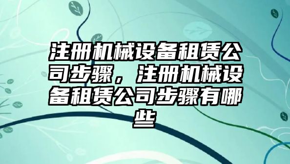 注冊(cè)機(jī)械設(shè)備租賃公司步驟，注冊(cè)機(jī)械設(shè)備租賃公司步驟有哪些