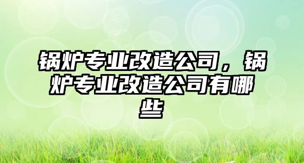 鍋爐專業(yè)改造公司，鍋爐專業(yè)改造公司有哪些