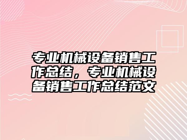 專業(yè)機(jī)械設(shè)備銷售工作總結(jié)，專業(yè)機(jī)械設(shè)備銷售工作總結(jié)范文