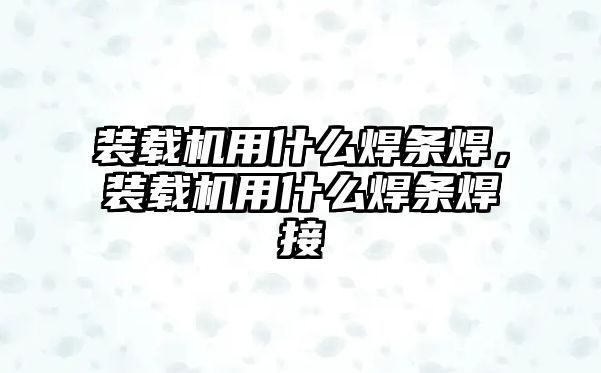 裝載機用什么焊條焊，裝載機用什么焊條焊接