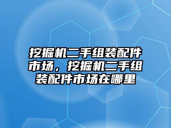 挖掘機(jī)二手組裝配件市場，挖掘機(jī)二手組裝配件市場在哪里